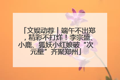 文娱动荐丨端午不出郑，精彩不打烊！李宗盛、小鹿、狐妖小红娘破“次元壁”齐聚郑州
