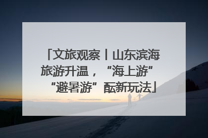 文旅观察丨山东滨海旅游升温，“海上游”“避暑游”酝新玩法
