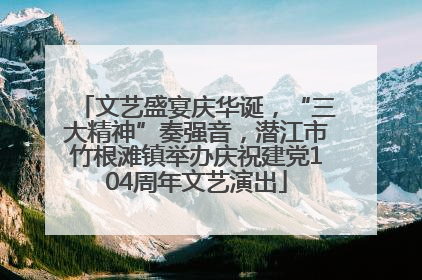 文艺盛宴庆华诞，“三大精神”奏强音，潜江市竹根滩镇举办庆祝建党104周年文艺演出