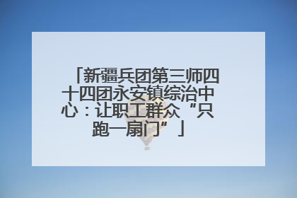 新疆兵团第三师四十四团永安镇综治中心：让职工群众“只跑一扇门”