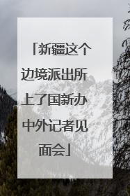 新疆这个边境派出所上了国新办中外记者见面会