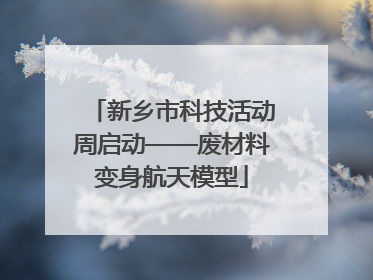 新乡市科技活动周启动——废材料变身航天模型