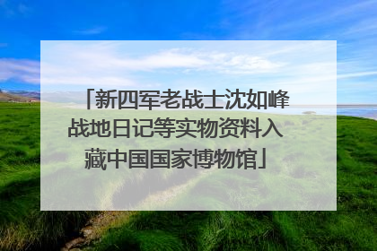 新四军老战士沈如峰战地日记等实物资料入藏中国国家博物馆