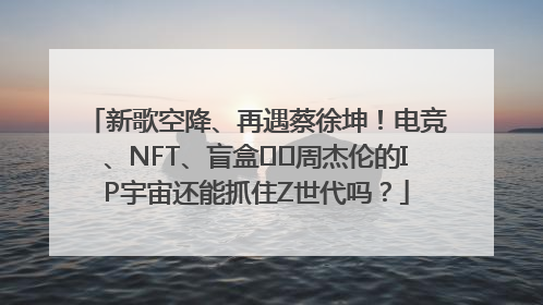 新歌空降、再遇蔡徐坤！电竞、NFT、盲盒⋯⋯周杰伦的IP宇宙还能抓住Z世代吗？