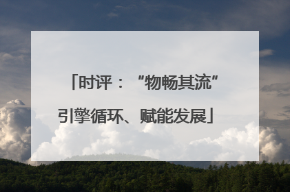 时评：“物畅其流”引擎循环、赋能发展