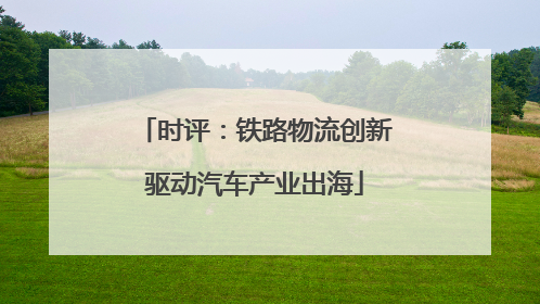 时评：铁路物流创新驱动汽车产业出海