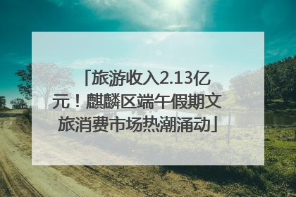 旅游收入2.13亿元！麒麟区端午假期文旅消费市场热潮涌动