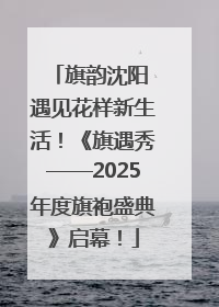 旗韵沈阳 遇见花样新生活！《旗遇秀——2025年度旗袍盛典》启幕！