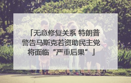 无意修复关系 特朗普警告马斯克若资助民主党将面临“严重后果”