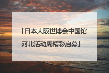 日本大阪世博会中国馆河北活动周精彩启幕