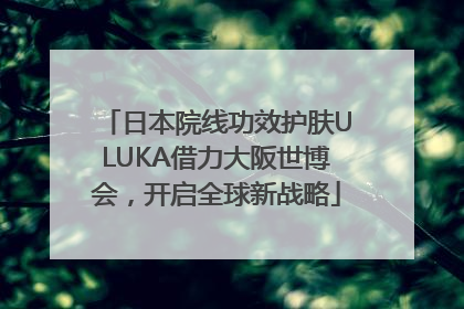 日本院线功效护肤ULUKA借力大阪世博会，开启全球新战略