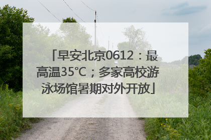 早安北京0612:最高温35℃;多家高校游泳场馆暑期对外开放