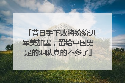 昔日手下败将纷纷进军美加墨，留给中国男足的弱队真的不多了