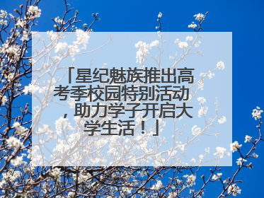 星纪魅族推出高考季校园特别活动，助力学子开启大学生活！