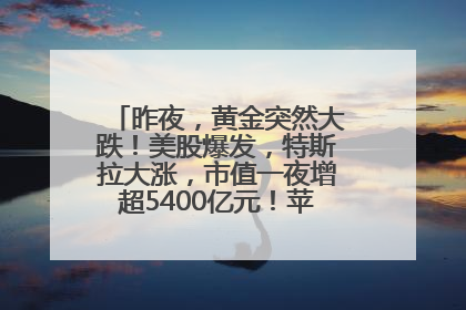 昨夜，黄金突然大跌！美股爆发，特斯拉大涨，市值一夜增超5400亿元！苹果传来大消息