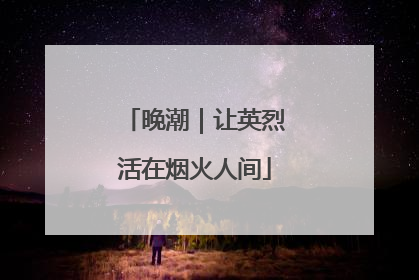 晚潮｜让英烈活在烟火人间