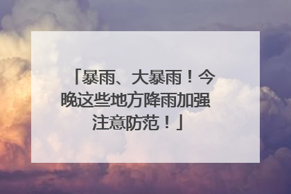 暴雨、大暴雨！今晚这些地方降雨加强 注意防范！