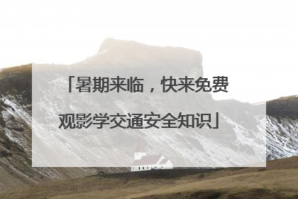 暑期来临，快来免费观影学交通安全知识