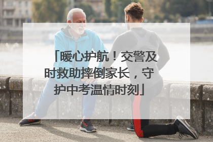 暖心护航！交警及时救助摔倒家长，守护中考温情时刻
