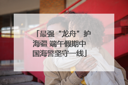 最强“龙舟”护海疆 端午假期中国海警坚守一线