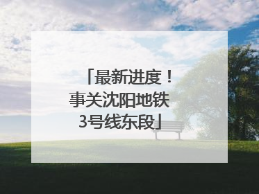 最新进度！事关沈阳地铁3号线东段