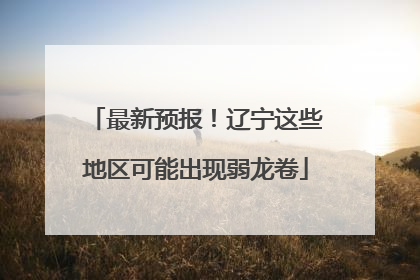最新预报！辽宁这些地区可能出现弱龙卷