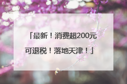 最新！消费超200元可退税！落地天津！