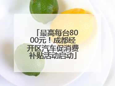 最高每台8000元！成都经开区汽车促消费补贴活动启动