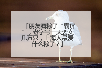 朋友圈粽子“霸屏”，老字号一天要卖几万只，上海人最爱什么粽子？