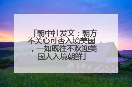 朝中社发文：朝方不关心可否入境美国，一如既往不欢迎美国人入境朝鲜