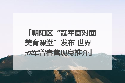 朝阳区“冠军面对面美育课堂”发布 世界冠军曾春蕾现身推介