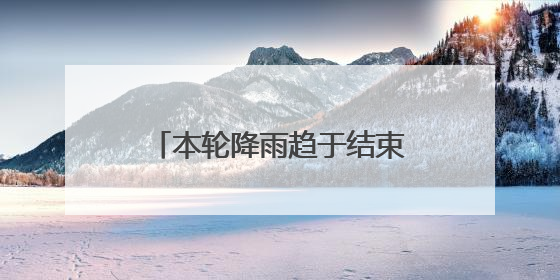 本轮降雨趋于结束，本周还有强降雨