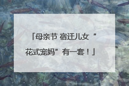 母亲节 宿迁儿女“花式宠妈”有一套！