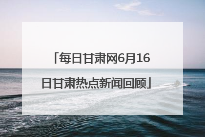 每日甘肃网6月16日甘肃热点新闻回顾