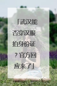 武汉能否穿汉服拍身份证？官方回应来了