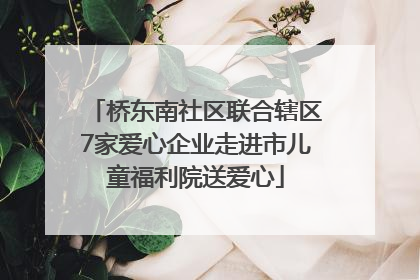 桥东南社区联合辖区7家爱心企业走进市儿童福利院送爱心