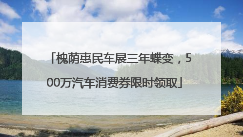 槐荫惠民车展三年蝶变，500万汽车消费券限时领取
