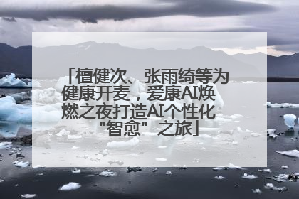 檀健次、张雨绮等为健康开麦，爱康AI焕燃之夜打造AI个性化“智愈”之旅