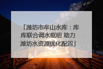 潍坊市牟山水库：库库联合调水枢纽 助力潍坊水资源优化配置