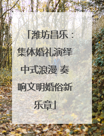 潍坊昌乐：集体婚礼演绎中式浪漫 奏响文明婚俗新乐章