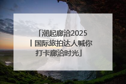 潮起廊洽2025丨国际旅拍达人喊你打卡廊洽时光