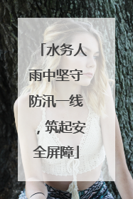 水务人雨中坚守防汛一线，筑起安全屏障