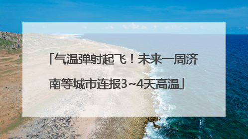 气温弹射起飞！未来一周济南等城市连报3~4天高温