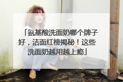 氨基酸洗面奶哪个牌子好，洁面红榜揭秘！这些洗面奶越用越上瘾