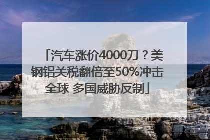 汽车涨价4000刀？美钢铝关税翻倍至50%冲击全球 多国威胁反制