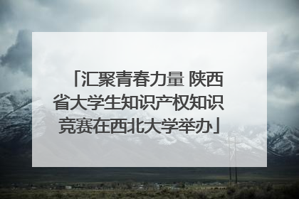 汇聚青春力量 陕西省大学生知识产权知识竞赛在西北大学举办