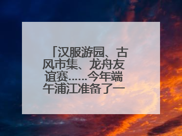 汉服游园、古风市集、龙舟友谊赛……今年端午浦江准备了一大波古风活动，亮点抢先知→