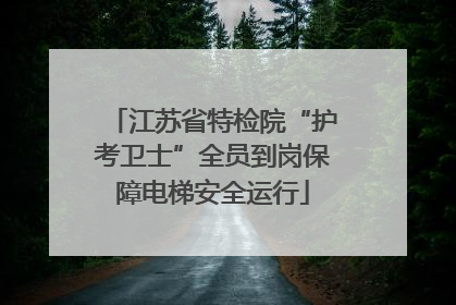 江苏省特检院“护考卫士”全员到岗保障电梯安全运行