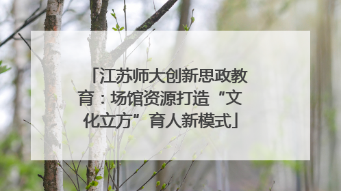 江苏师大创新思政教育：场馆资源打造“文化立方”育人新模式