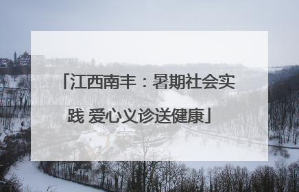 江西南丰：暑期社会实践 爱心义诊送健康
